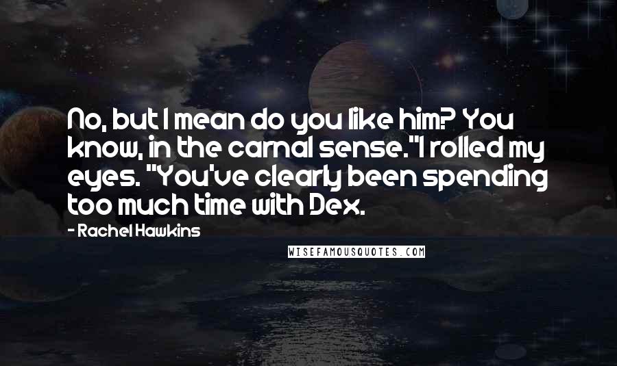 Rachel Hawkins Quotes: No, but I mean do you like him? You know, in the carnal sense."I rolled my eyes. "You've clearly been spending too much time with Dex.