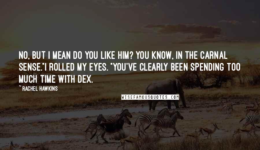 Rachel Hawkins Quotes: No, but I mean do you like him? You know, in the carnal sense."I rolled my eyes. "You've clearly been spending too much time with Dex.