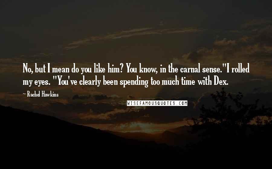 Rachel Hawkins Quotes: No, but I mean do you like him? You know, in the carnal sense."I rolled my eyes. "You've clearly been spending too much time with Dex.