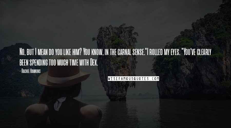 Rachel Hawkins Quotes: No, but I mean do you like him? You know, in the carnal sense."I rolled my eyes. "You've clearly been spending too much time with Dex.
