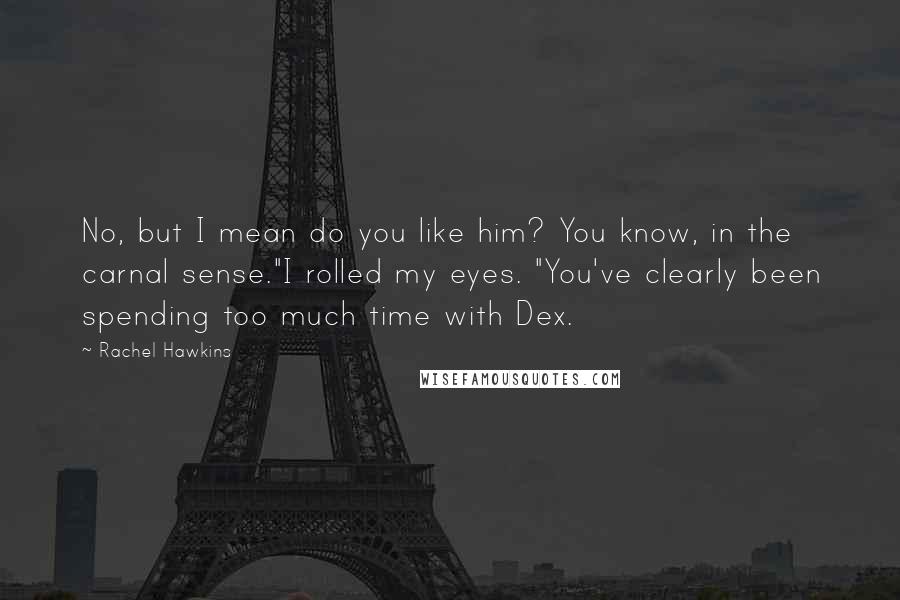 Rachel Hawkins Quotes: No, but I mean do you like him? You know, in the carnal sense."I rolled my eyes. "You've clearly been spending too much time with Dex.