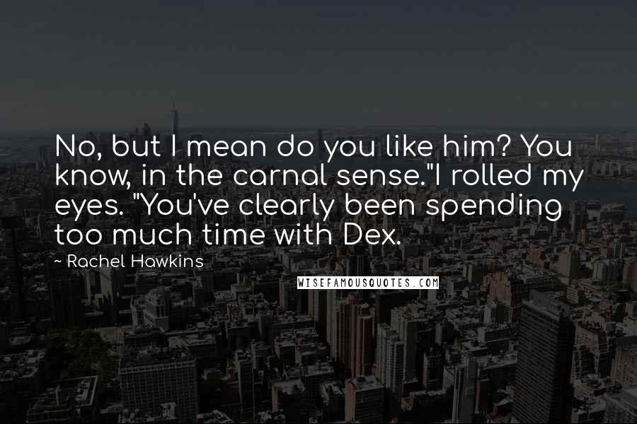 Rachel Hawkins Quotes: No, but I mean do you like him? You know, in the carnal sense."I rolled my eyes. "You've clearly been spending too much time with Dex.