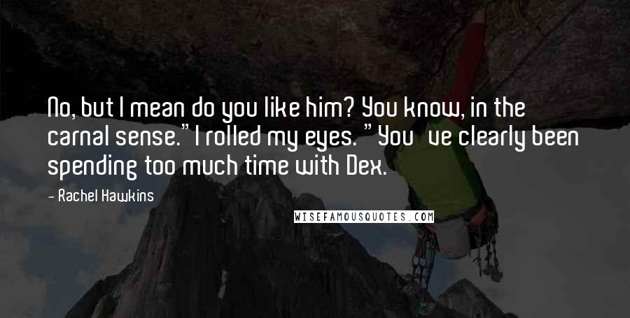 Rachel Hawkins Quotes: No, but I mean do you like him? You know, in the carnal sense."I rolled my eyes. "You've clearly been spending too much time with Dex.