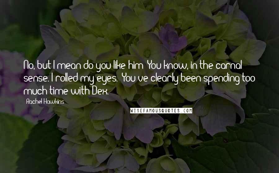 Rachel Hawkins Quotes: No, but I mean do you like him? You know, in the carnal sense."I rolled my eyes. "You've clearly been spending too much time with Dex.