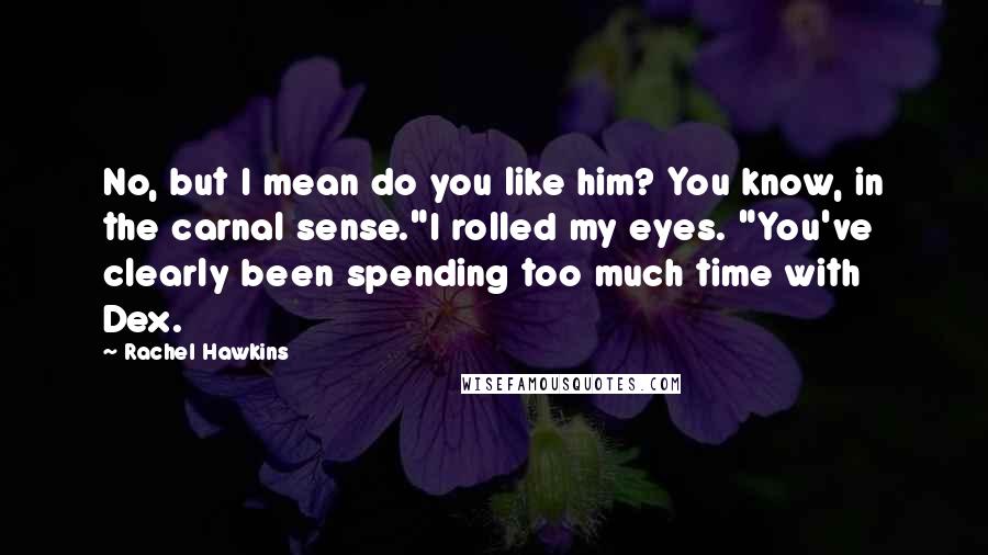 Rachel Hawkins Quotes: No, but I mean do you like him? You know, in the carnal sense."I rolled my eyes. "You've clearly been spending too much time with Dex.