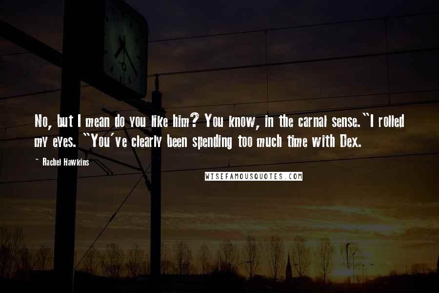Rachel Hawkins Quotes: No, but I mean do you like him? You know, in the carnal sense."I rolled my eyes. "You've clearly been spending too much time with Dex.