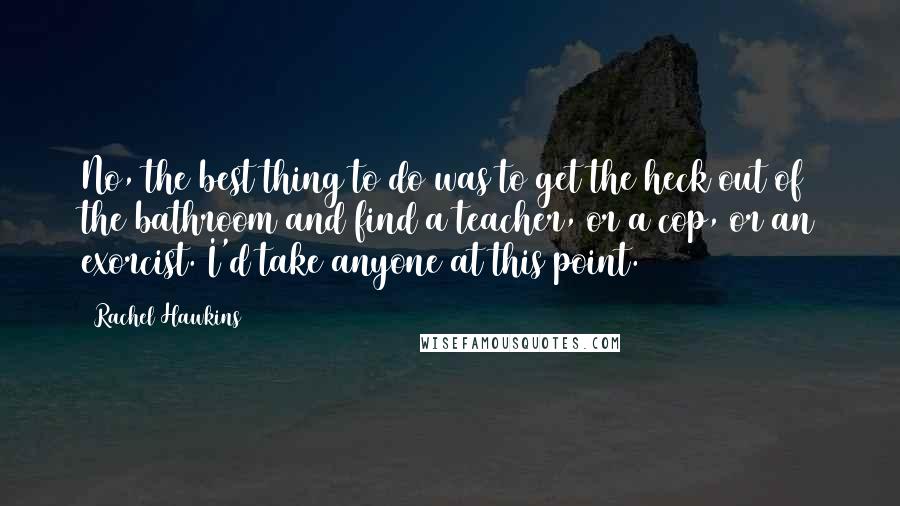 Rachel Hawkins Quotes: No, the best thing to do was to get the heck out of the bathroom and find a teacher, or a cop, or an exorcist. I'd take anyone at this point.