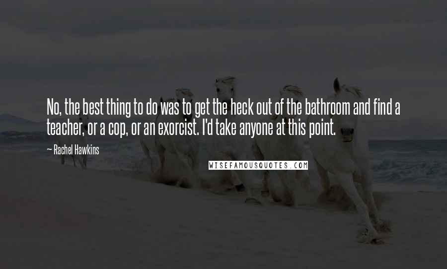 Rachel Hawkins Quotes: No, the best thing to do was to get the heck out of the bathroom and find a teacher, or a cop, or an exorcist. I'd take anyone at this point.
