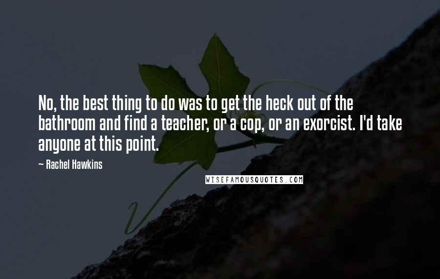 Rachel Hawkins Quotes: No, the best thing to do was to get the heck out of the bathroom and find a teacher, or a cop, or an exorcist. I'd take anyone at this point.
