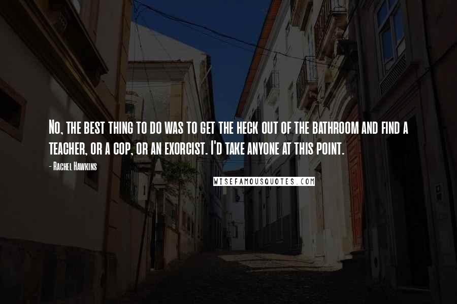 Rachel Hawkins Quotes: No, the best thing to do was to get the heck out of the bathroom and find a teacher, or a cop, or an exorcist. I'd take anyone at this point.