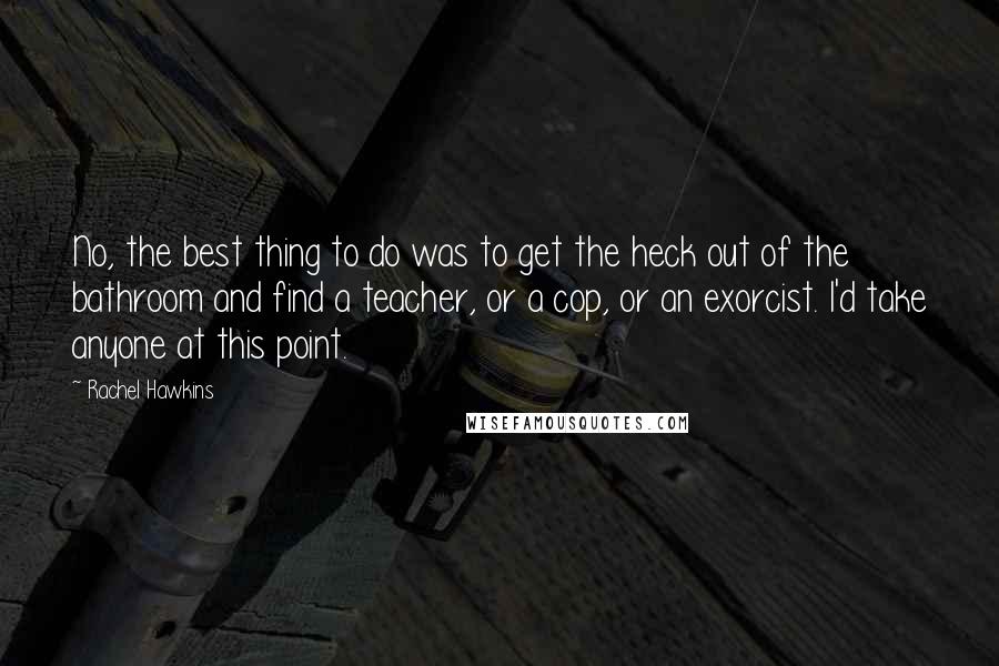 Rachel Hawkins Quotes: No, the best thing to do was to get the heck out of the bathroom and find a teacher, or a cop, or an exorcist. I'd take anyone at this point.