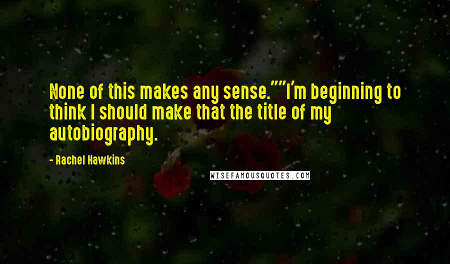 Rachel Hawkins Quotes: None of this makes any sense.""I'm beginning to think I should make that the title of my autobiography.