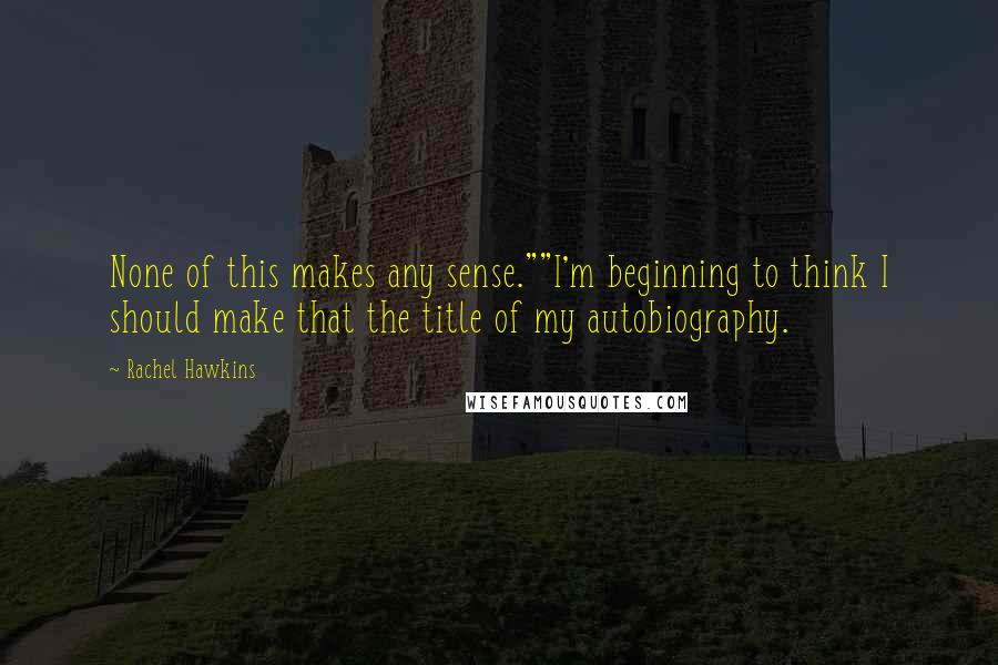 Rachel Hawkins Quotes: None of this makes any sense.""I'm beginning to think I should make that the title of my autobiography.