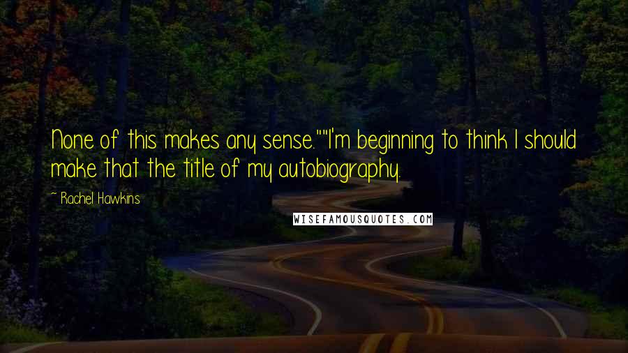 Rachel Hawkins Quotes: None of this makes any sense.""I'm beginning to think I should make that the title of my autobiography.