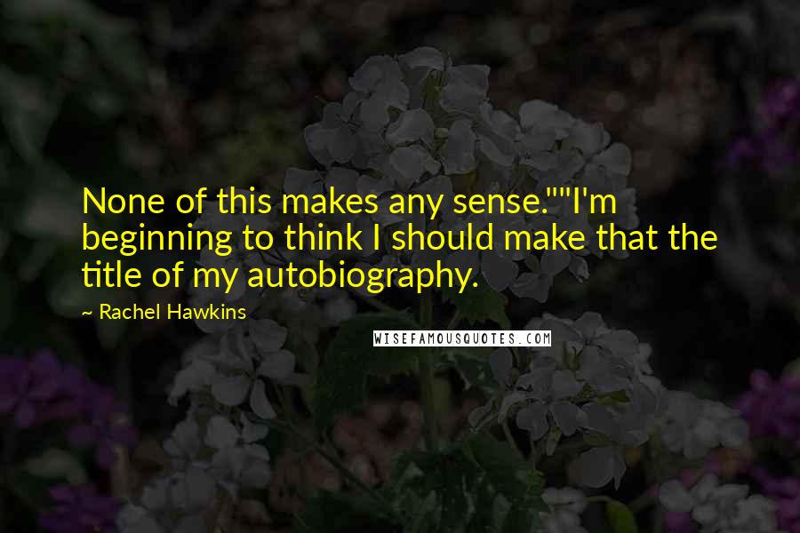 Rachel Hawkins Quotes: None of this makes any sense.""I'm beginning to think I should make that the title of my autobiography.