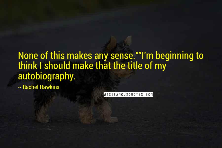 Rachel Hawkins Quotes: None of this makes any sense.""I'm beginning to think I should make that the title of my autobiography.