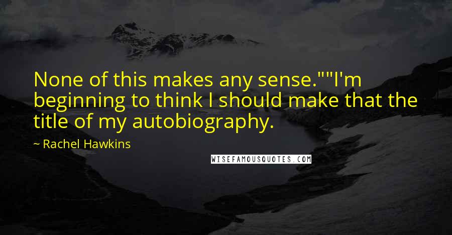 Rachel Hawkins Quotes: None of this makes any sense.""I'm beginning to think I should make that the title of my autobiography.