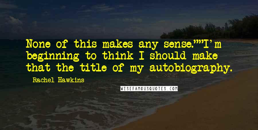 Rachel Hawkins Quotes: None of this makes any sense.""I'm beginning to think I should make that the title of my autobiography.