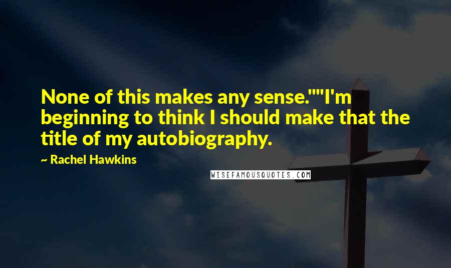 Rachel Hawkins Quotes: None of this makes any sense.""I'm beginning to think I should make that the title of my autobiography.