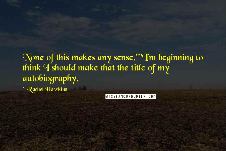 Rachel Hawkins Quotes: None of this makes any sense.""I'm beginning to think I should make that the title of my autobiography.