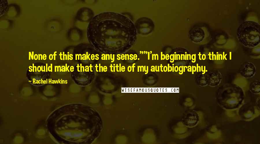 Rachel Hawkins Quotes: None of this makes any sense.""I'm beginning to think I should make that the title of my autobiography.