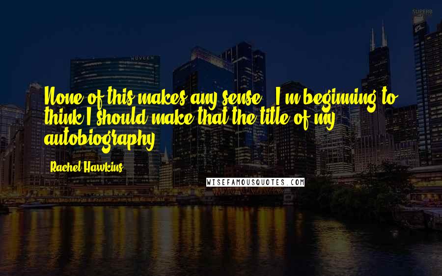 Rachel Hawkins Quotes: None of this makes any sense.""I'm beginning to think I should make that the title of my autobiography.