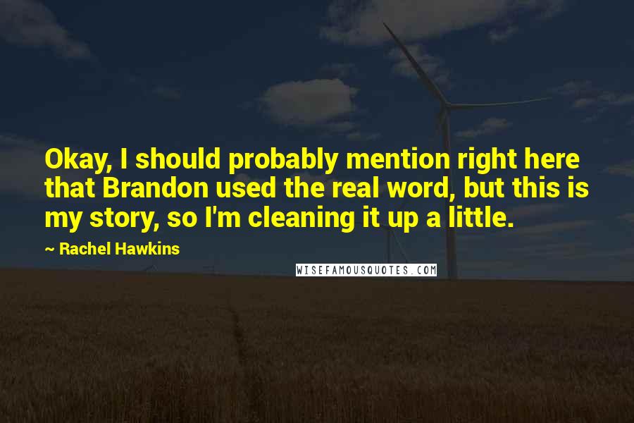 Rachel Hawkins Quotes: Okay, I should probably mention right here that Brandon used the real word, but this is my story, so I'm cleaning it up a little.