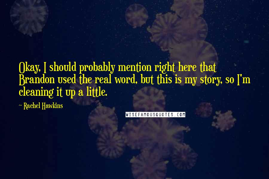 Rachel Hawkins Quotes: Okay, I should probably mention right here that Brandon used the real word, but this is my story, so I'm cleaning it up a little.
