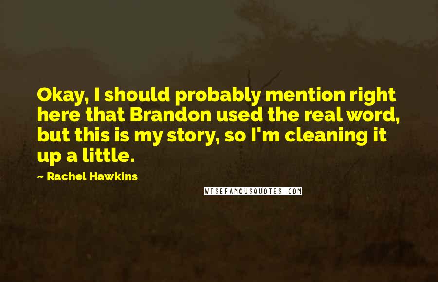 Rachel Hawkins Quotes: Okay, I should probably mention right here that Brandon used the real word, but this is my story, so I'm cleaning it up a little.