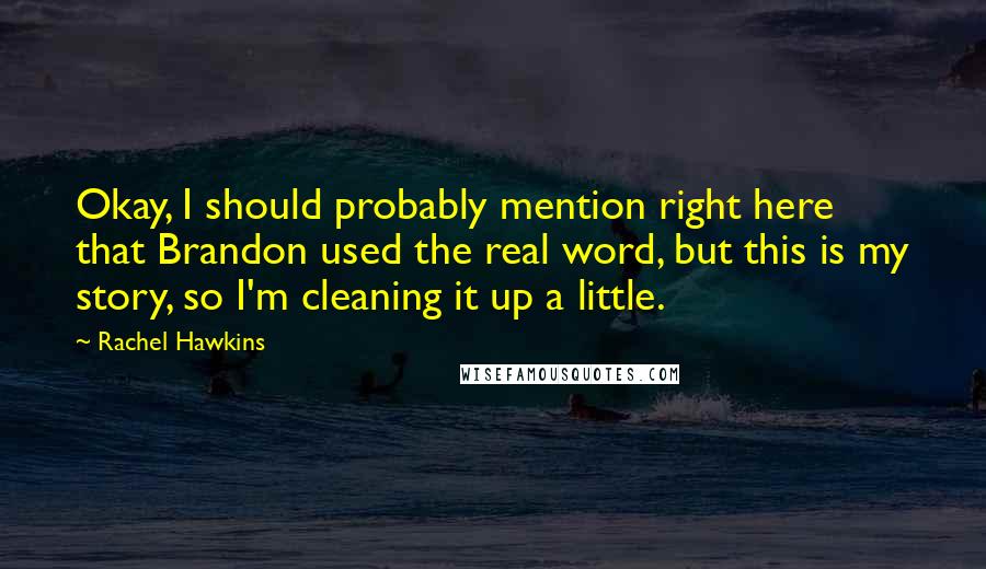Rachel Hawkins Quotes: Okay, I should probably mention right here that Brandon used the real word, but this is my story, so I'm cleaning it up a little.