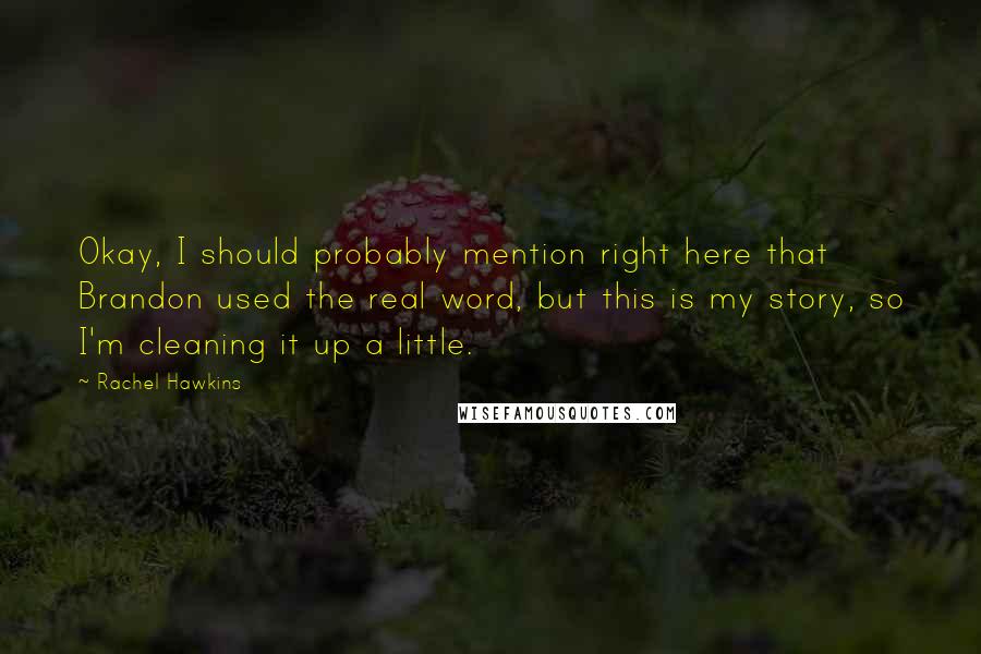 Rachel Hawkins Quotes: Okay, I should probably mention right here that Brandon used the real word, but this is my story, so I'm cleaning it up a little.