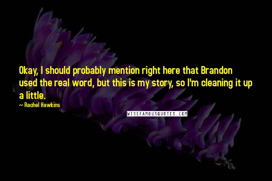 Rachel Hawkins Quotes: Okay, I should probably mention right here that Brandon used the real word, but this is my story, so I'm cleaning it up a little.