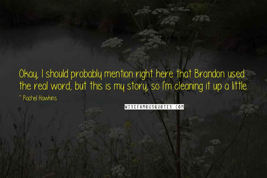 Rachel Hawkins Quotes: Okay, I should probably mention right here that Brandon used the real word, but this is my story, so I'm cleaning it up a little.