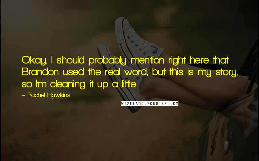 Rachel Hawkins Quotes: Okay, I should probably mention right here that Brandon used the real word, but this is my story, so I'm cleaning it up a little.
