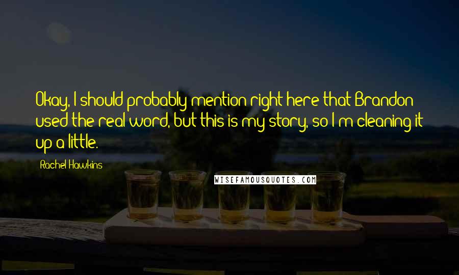 Rachel Hawkins Quotes: Okay, I should probably mention right here that Brandon used the real word, but this is my story, so I'm cleaning it up a little.
