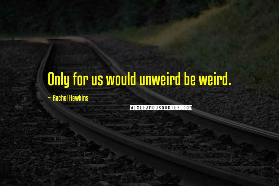 Rachel Hawkins Quotes: Only for us would unweird be weird.