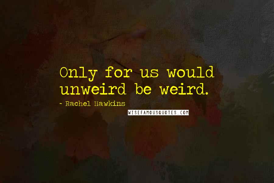 Rachel Hawkins Quotes: Only for us would unweird be weird.