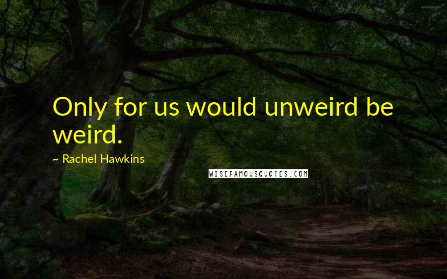 Rachel Hawkins Quotes: Only for us would unweird be weird.