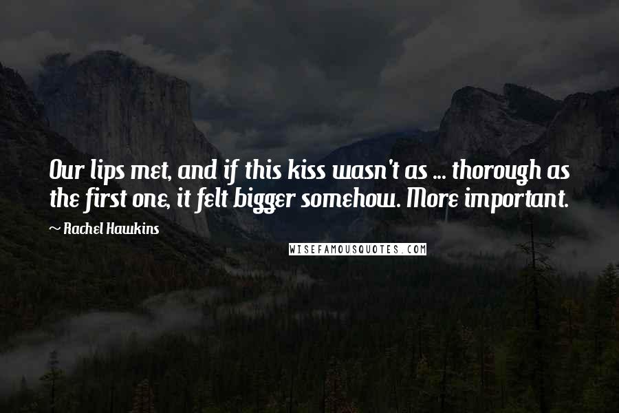 Rachel Hawkins Quotes: Our lips met, and if this kiss wasn't as ... thorough as the first one, it felt bigger somehow. More important.