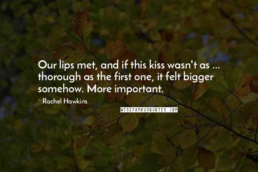 Rachel Hawkins Quotes: Our lips met, and if this kiss wasn't as ... thorough as the first one, it felt bigger somehow. More important.