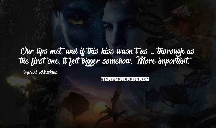 Rachel Hawkins Quotes: Our lips met, and if this kiss wasn't as ... thorough as the first one, it felt bigger somehow. More important.