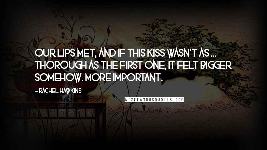 Rachel Hawkins Quotes: Our lips met, and if this kiss wasn't as ... thorough as the first one, it felt bigger somehow. More important.