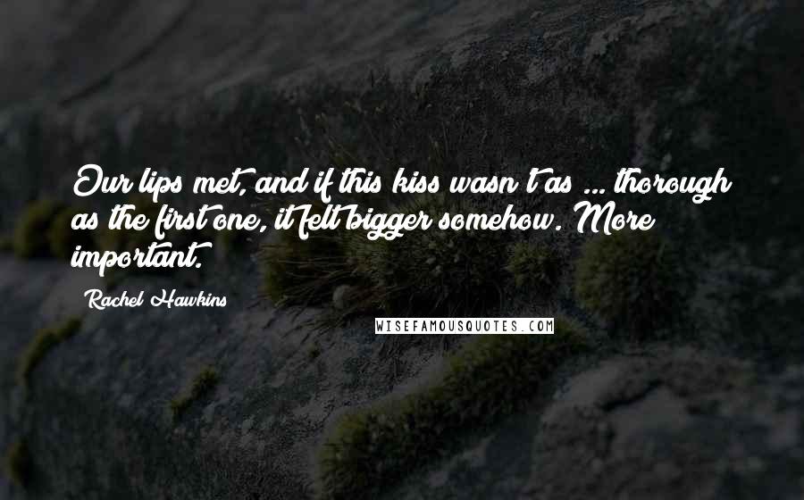 Rachel Hawkins Quotes: Our lips met, and if this kiss wasn't as ... thorough as the first one, it felt bigger somehow. More important.