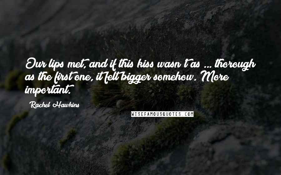 Rachel Hawkins Quotes: Our lips met, and if this kiss wasn't as ... thorough as the first one, it felt bigger somehow. More important.