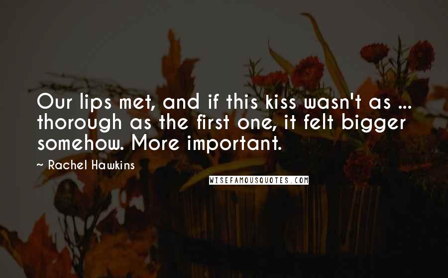 Rachel Hawkins Quotes: Our lips met, and if this kiss wasn't as ... thorough as the first one, it felt bigger somehow. More important.