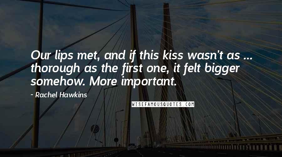 Rachel Hawkins Quotes: Our lips met, and if this kiss wasn't as ... thorough as the first one, it felt bigger somehow. More important.