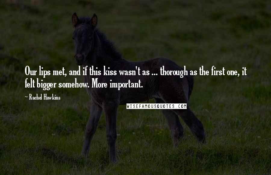 Rachel Hawkins Quotes: Our lips met, and if this kiss wasn't as ... thorough as the first one, it felt bigger somehow. More important.