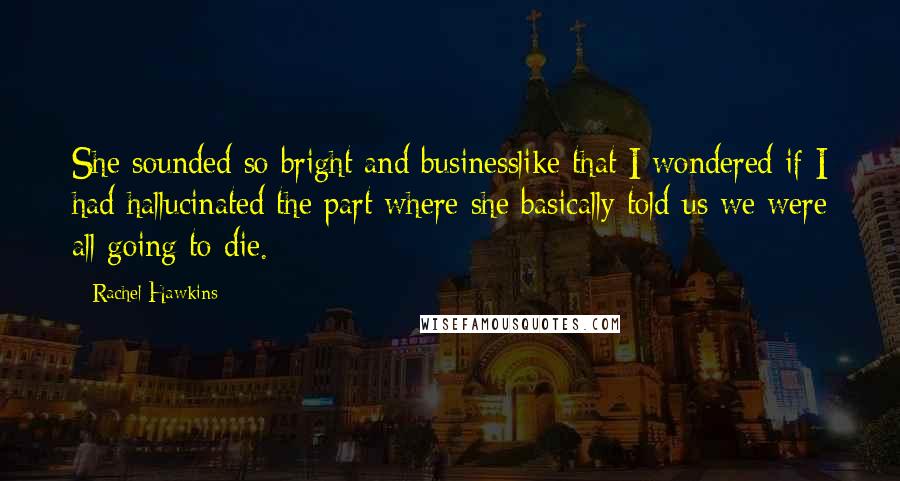 Rachel Hawkins Quotes: She sounded so bright and businesslike that I wondered if I had hallucinated the part where she basically told us we were all going to die.