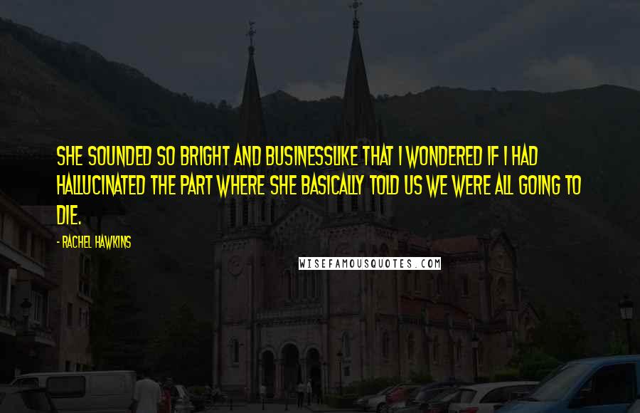 Rachel Hawkins Quotes: She sounded so bright and businesslike that I wondered if I had hallucinated the part where she basically told us we were all going to die.