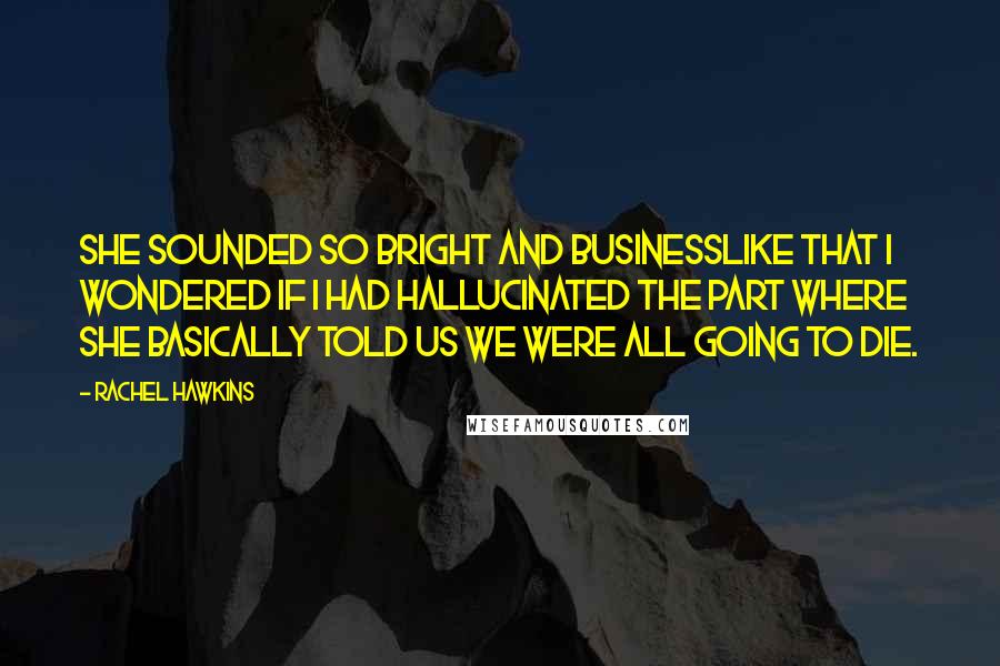 Rachel Hawkins Quotes: She sounded so bright and businesslike that I wondered if I had hallucinated the part where she basically told us we were all going to die.